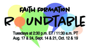 Graphic showing conversation bubbles and the words, Faith Formation Roundtable, Tuesdays at 2:30 p.m. ET, Aug 17%24, Sept 14 & 21, Oct. 12 & 19